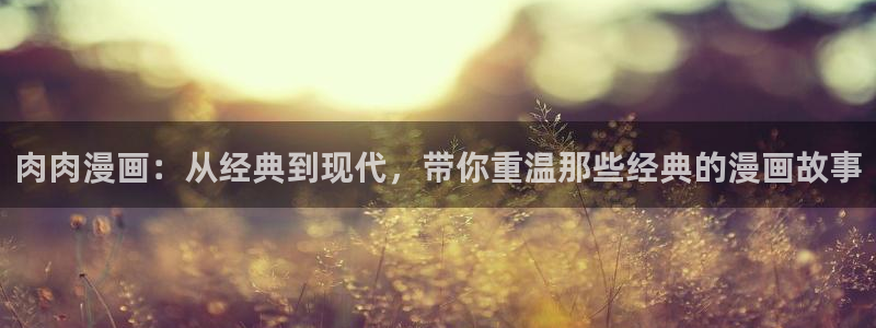 樱花漫画专注动漫的门户网站：肉肉漫画：从经典到现代，带你重温那些经典的漫画故事